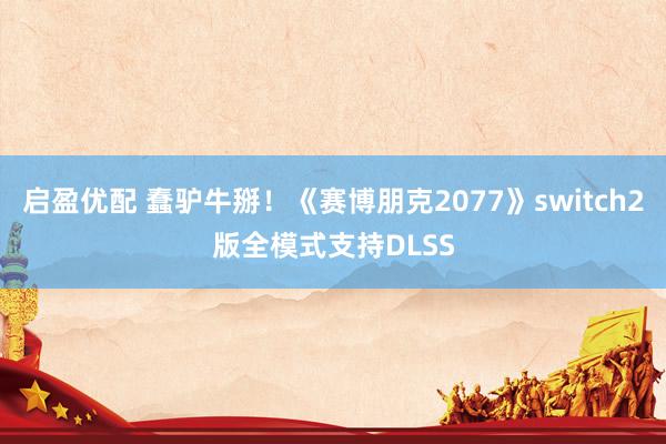 启盈优配 蠢驴牛掰！《赛博朋克2077》switch2版全模式支持DLSS