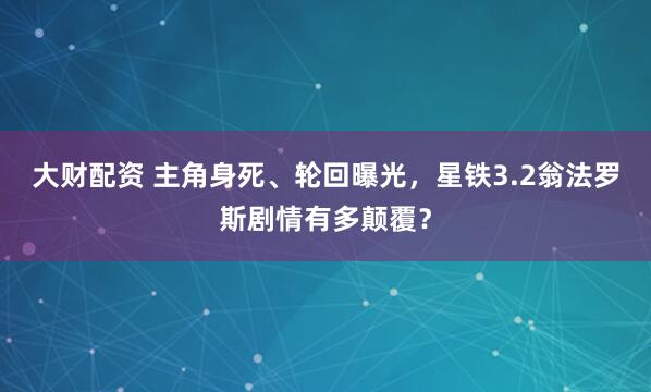 大财配资 主角身死、轮回曝光，星铁3.2翁法罗斯剧情有多颠覆？