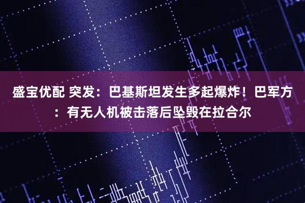 盛宝优配 突发：巴基斯坦发生多起爆炸！巴军方：有无人机被击落后坠毁在拉合尔