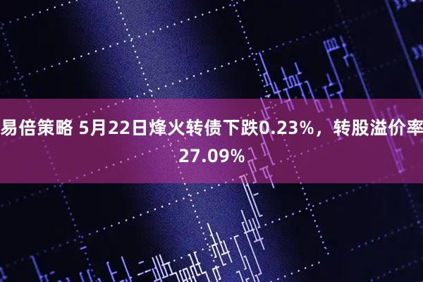 易倍策略 5月22日烽火转债下跌0.23%，转股溢价率27.09%