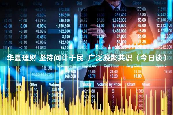 华夏理财 坚持问计于民  广泛凝聚共识（今日谈）