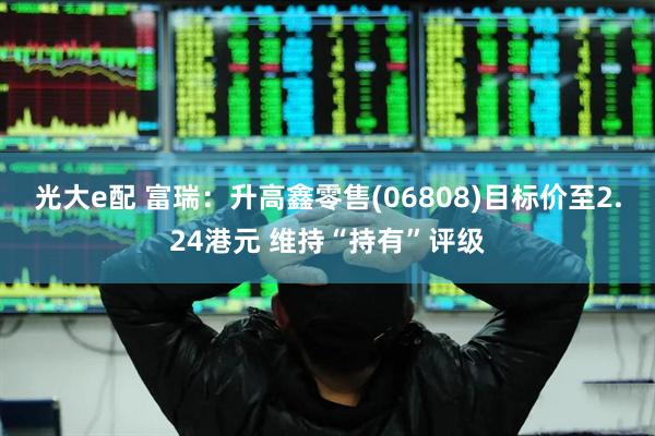 光大e配 富瑞：升高鑫零售(06808)目标价至2.24港元 维持“持有”评级