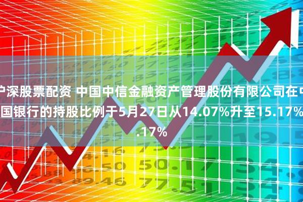 沪深股票配资 中国中信金融资产管理股份有限公司在中国银行的持股比例于5月27日从14.07%升至15.17%
