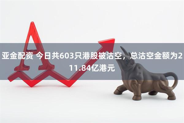 亚金配资 今日共603只港股被沽空，总沽空金额为211.84亿港元