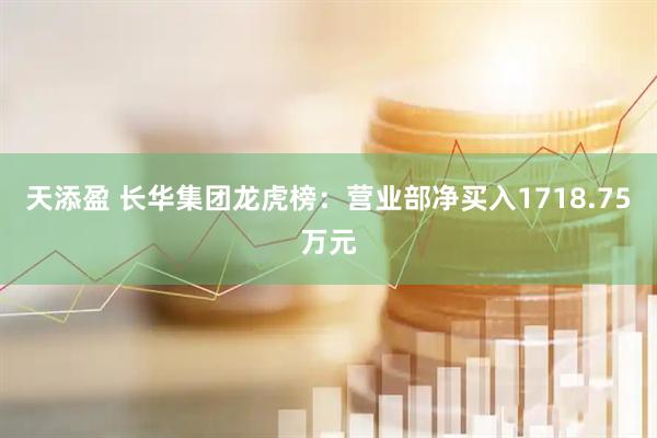 天添盈 长华集团龙虎榜：营业部净买入1718.75万元