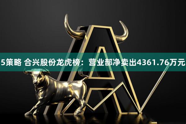 5策略 合兴股份龙虎榜：营业部净卖出4361.76万元