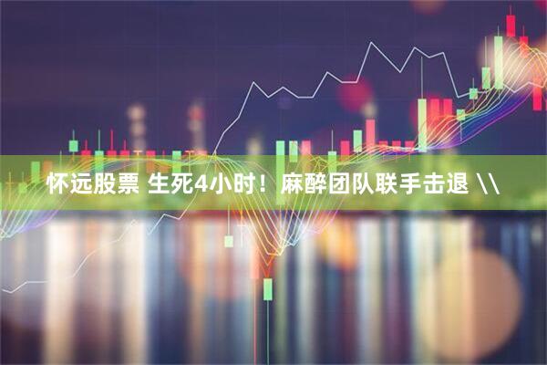 怀远股票 生死4小时！麻醉团队联手击退 \
