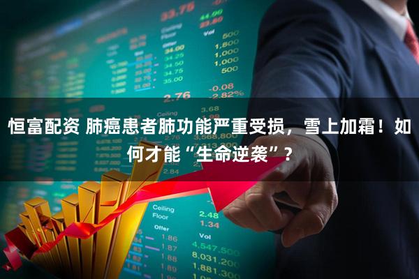 恒富配资 肺癌患者肺功能严重受损，雪上加霜！如何才能“生命逆袭”？