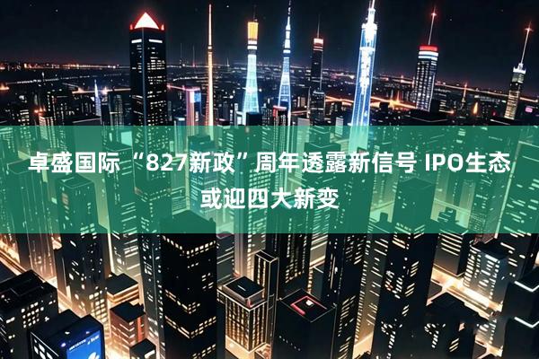 卓盛国际 “827新政”周年透露新信号 IPO生态或迎四大新变