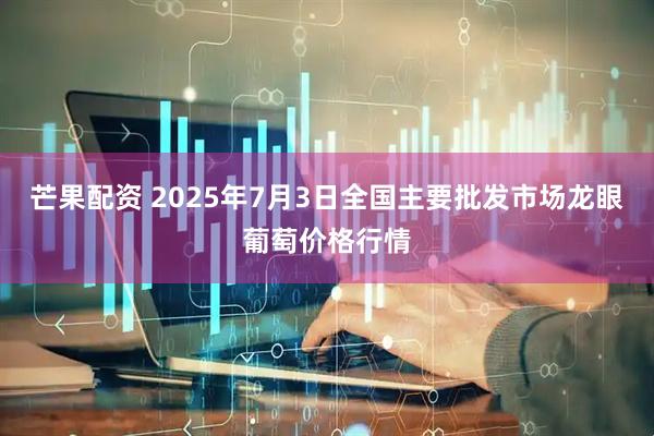 芒果配资 2025年7月3日全国主要批发市场龙眼葡萄价格行情