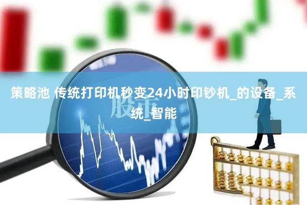 策略池 传统打印机秒变24小时印钞机_的设备_系统_智能