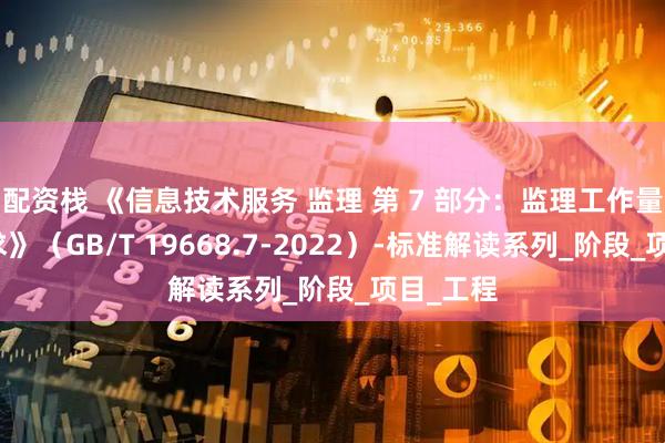 配资栈 《信息技术服务 监理 第 7 部分：监理工作量度量要求》（GB/T 19668.7-2022）-标准解读系列_阶段_项目_工程