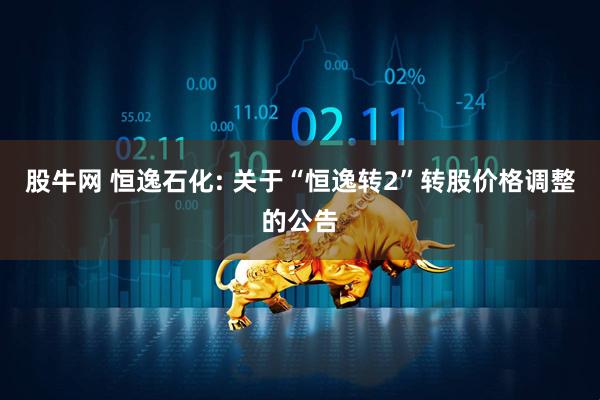 股牛网 恒逸石化: 关于“恒逸转2”转股价格调整的公告