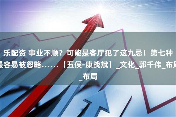 乐配资 事业不顺？可能是客厅犯了这九忌！第七种最容易被忽略……【五侯-康战斌】_文化_郭千伟_布局