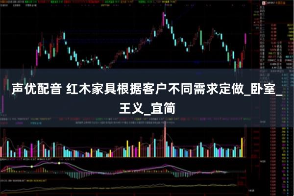 声优配音 红木家具根据客户不同需求定做_卧室_王义_宜简