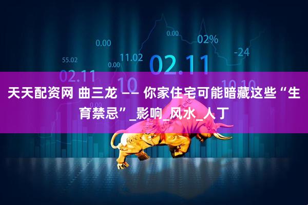 天天配资网 曲三龙 —— 你家住宅可能暗藏这些“生育禁忌”_影响_风水_人丁