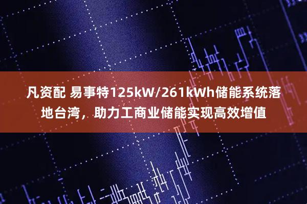 凡资配 易事特125kW/261kWh储能系统落地台湾，助力工商业储能实现高效增值