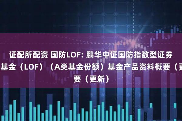 证配所配资 国防LOF: 鹏华中证国防指数型证券投资基金(LOF)(A类基金份额)基金产品资料概要(更新)