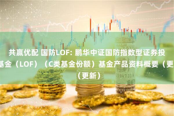 共赢优配 国防LOF: 鹏华中证国防指数型证券投资基金(LOF)(C类基金份额)基金产品资料概要(更新)