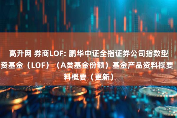 高升网 券商LOF: 鹏华中证全指证券公司指数型证券投资基金(LOF)(A类基金份额)基金产品资料概要(更新)