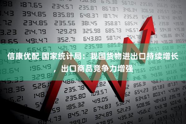 信康优配 国家统计局：我国货物进出口持续增长，出口商品竞争力增强