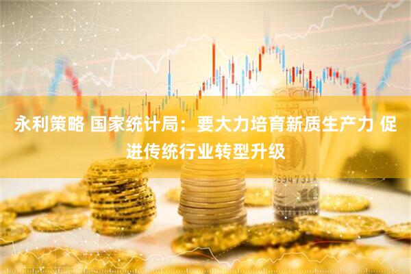 永利策略 国家统计局：要大力培育新质生产力 促进传统行业转型升级