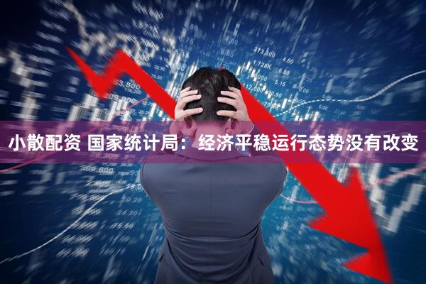 小散配资 国家统计局：经济平稳运行态势没有改变