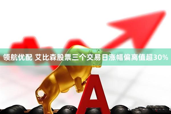 领航优配 艾比森股票三个交易日涨幅偏离值超30%