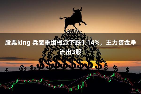 股票king 兵装重组概念下跌1.14%，主力资金净流出3股