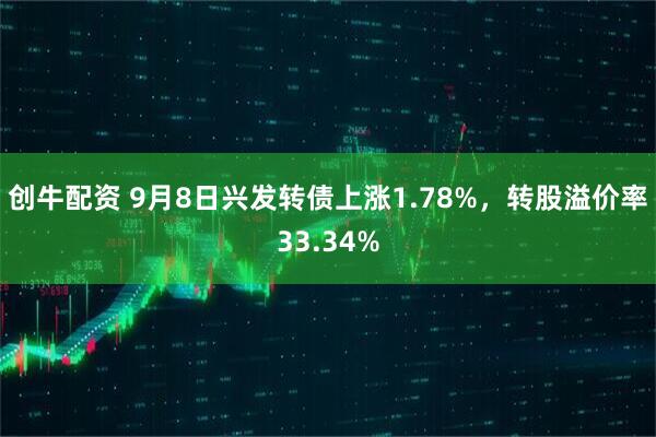 创牛配资 9月8日兴发转债上涨1.78%，转股溢价率33.34%