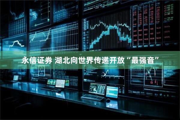 永信证券 湖北向世界传递开放“最强音”
