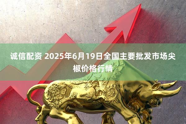 诚信配资 2025年6月19日全国主要批发市场尖椒价格行情