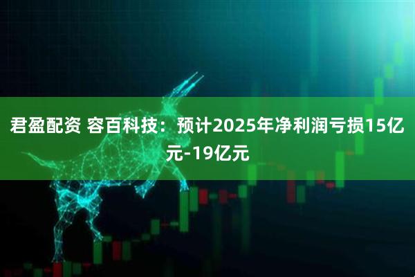君盈配资 容百科技:预计2025年净利润亏损15亿元-19亿元