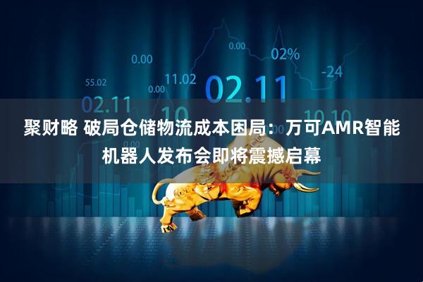 聚财略 破局仓储物流成本困局：万可AMR智能机器人发布会即将震撼启幕