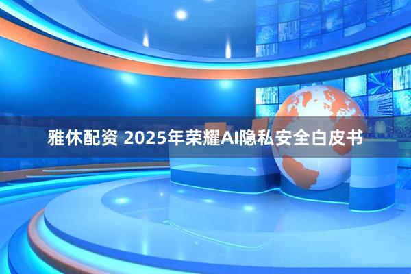 雅休配资 2025年荣耀AI隐私安全白皮书