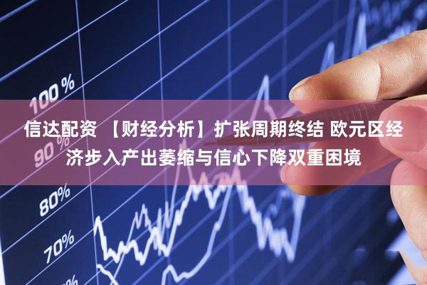 信达配资 【财经分析】扩张周期终结 欧元区经济步入产出萎缩与信心下降双重困境