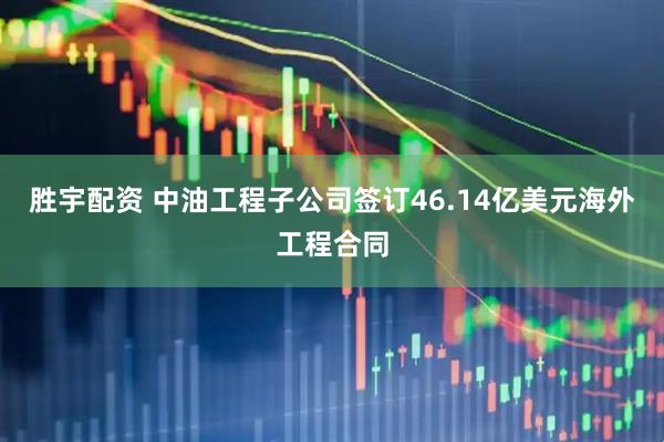 胜宇配资 中油工程子公司签订46.14亿美元海外工程合同